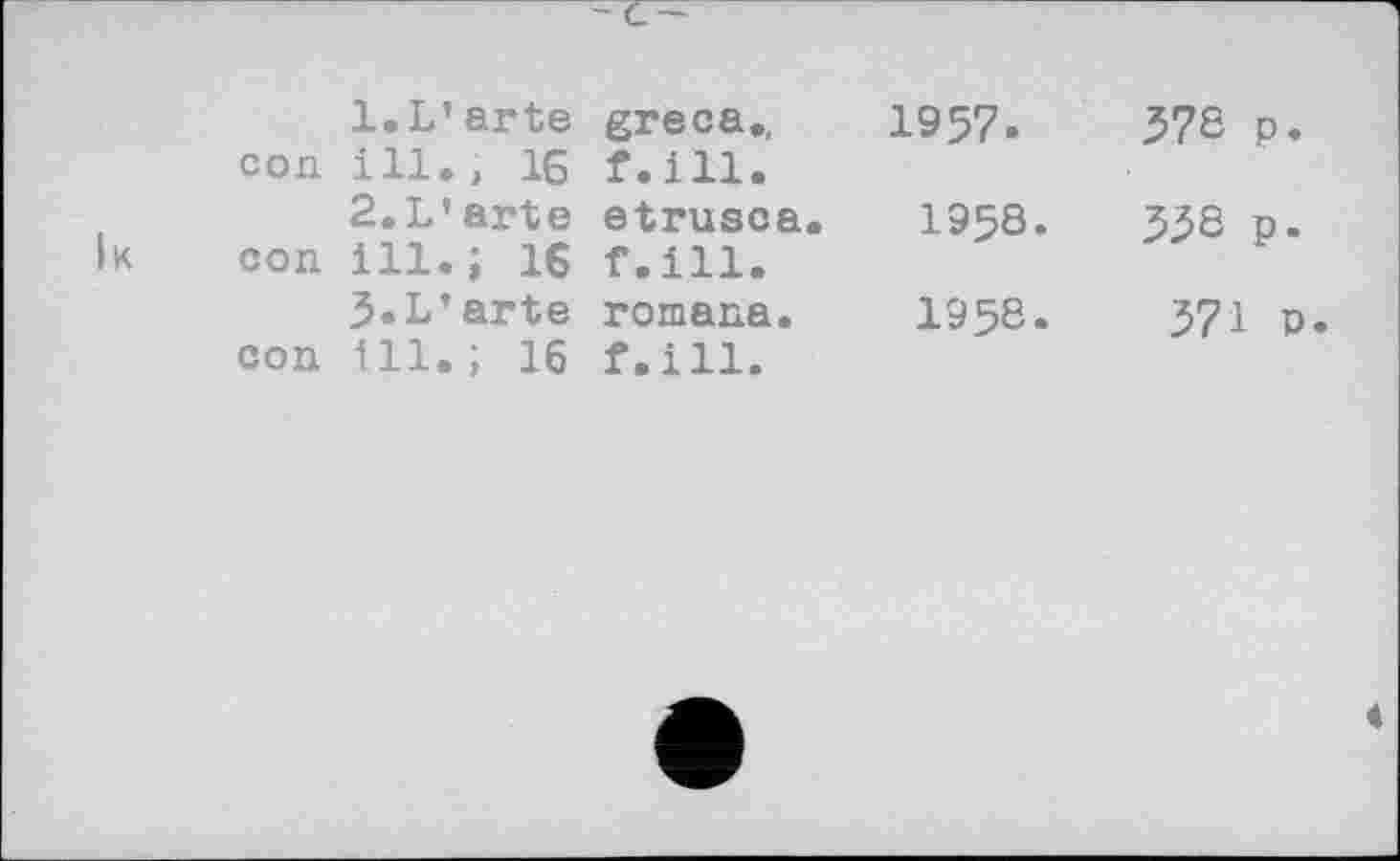 ﻿	l.L’arte	greca.,	1957.	578 p
con	ill., 16	f.ill.		
	2.L’arte	etrusca.	1958.	558 p
con	ill.; 16	f.ill.		
	3«L’arte	romana.	1958.	571
con	ill.; 16	f.ill.		